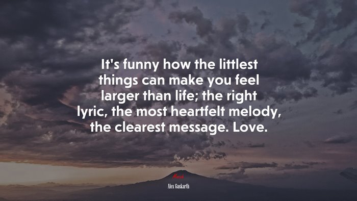 It’s funny how the littlest things can make you feel larger than life; the right lyric, the most heartfelt melody, the clearest message. Love. | Alex Gaskarth quote