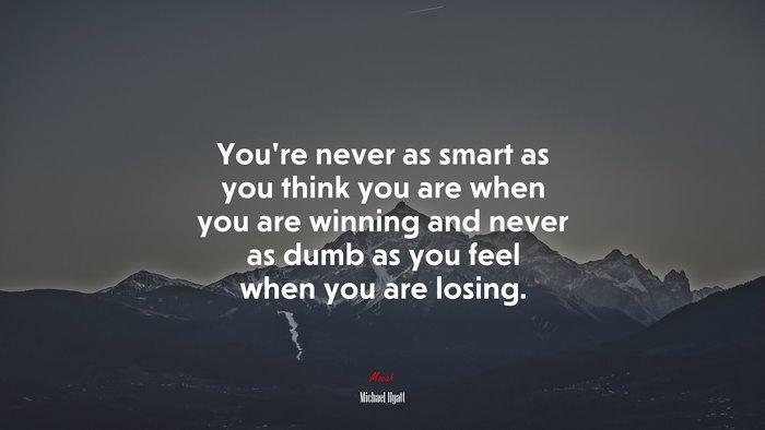 You’re never as smart as you think you are when you are winning and never as dumb as you feel when you are losing. | Michael Hyatt quote
