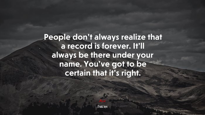 People don’t always realize that a record is forever. It’ll always be there under your name. You’ve got to be certain that it’s right. | Frank Iero quote
