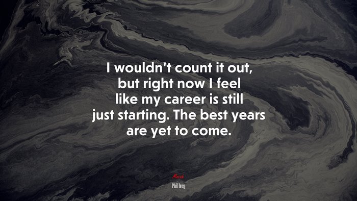 I wouldn’t count it out, but right now I feel like my career is still just starting. The best years are yet to come. | Phil Ivey quote