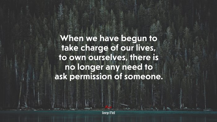 When we have begun to take charge of our lives, to own ourselves, there is no longer any need to ask permission of someone. | George ONeil quote