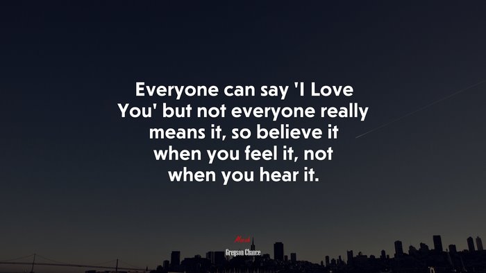 Everyone can say ‘I Love You’ but not everyone really means it, so believe it when you feel it, not when you hear it. | Greyson Chance quote