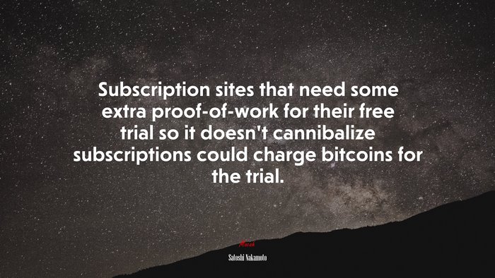 Subscription sites that need some extra proof-of-work for their free trial so it doesn’t cannibalize subscriptions could charge bitcoins for the trial. | Satoshi Nakamoto quote