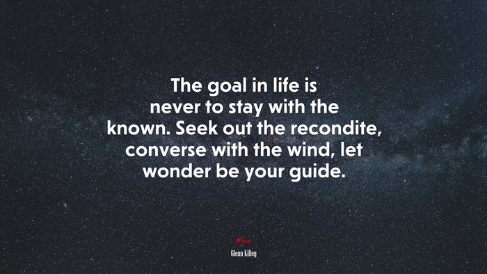 The goal in life is never to stay with the known. Seek out the recondite, converse with the wind, let wonder be your guide. | Glenn Killey quote