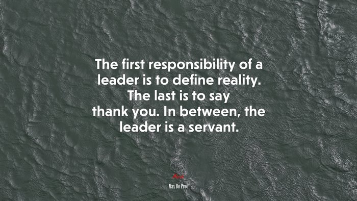 The first responsibility of a leader is to define reality. The last is to say thank you. In between, the leader is a servant. | Max De Pree quote
