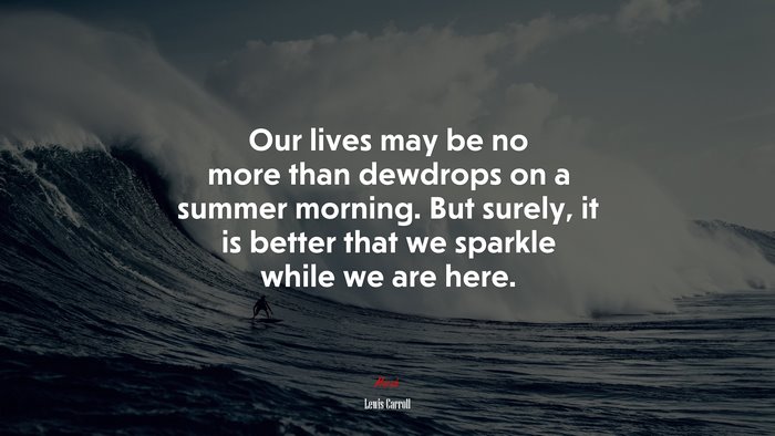 Our lives may be no more than dewdrops on a summer morning. But surely, it is better that we sparkle while we are here. | Lewis Carroll quote
