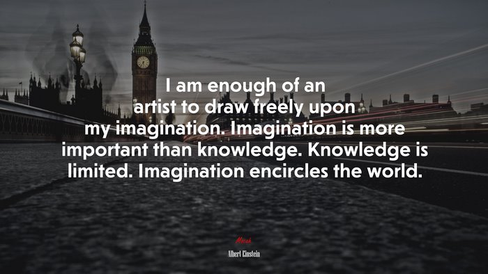 I am enough of an artist to draw freely upon my imagination. Imagination is more important than knowledge. Knowledge is limited. Imagination encircles the world. | Albert Einstein quote