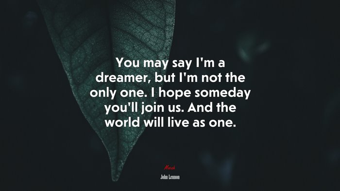 You may say I’m a dreamer, but I’m not the only one. I hope someday you’ll join us. And the world will live as one. | John Lennon quote