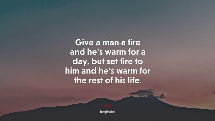 Give a man a fire and he’s warm for a day, but set fire to him and he’s warm for the rest of his life. | Terry Pratchett quote