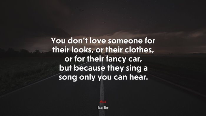You don’t love someone for their looks, or their clothes, or for their fancy car, but because they sing a song only you can hear. | Oscar Wilde quote