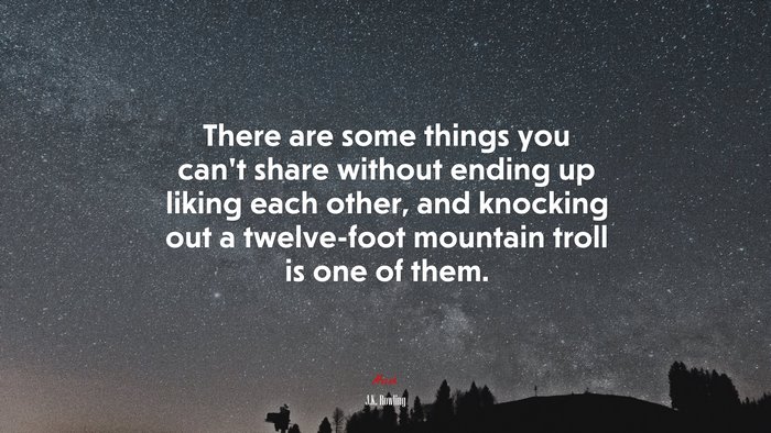 There are some things you can’t share without ending up liking each other, and knocking out a twelve-foot mountain troll is one of them. | J.K. Rowling quote