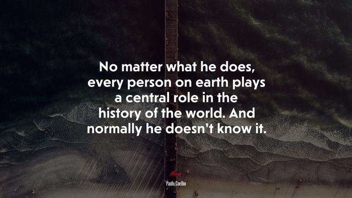 No matter what he does, every person on earth plays a central role in the history of the world. And normally he doesn’t know it. | Paulo Coelho quote