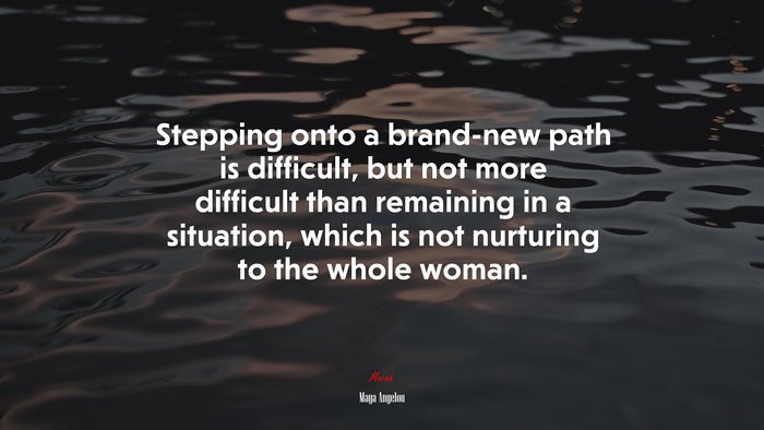Stepping onto a brand-new path is difficult, but not more difficult than remaining in a situation, which is not nurturing to the whole woman. | Maya Angelou quote