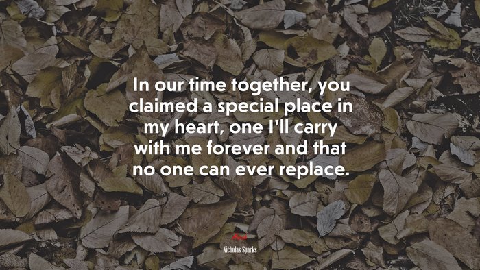 In our time together, you claimed a special place in my heart, one I’ll carry with me forever and that no one can ever replace. | Nicholas Sparks quote