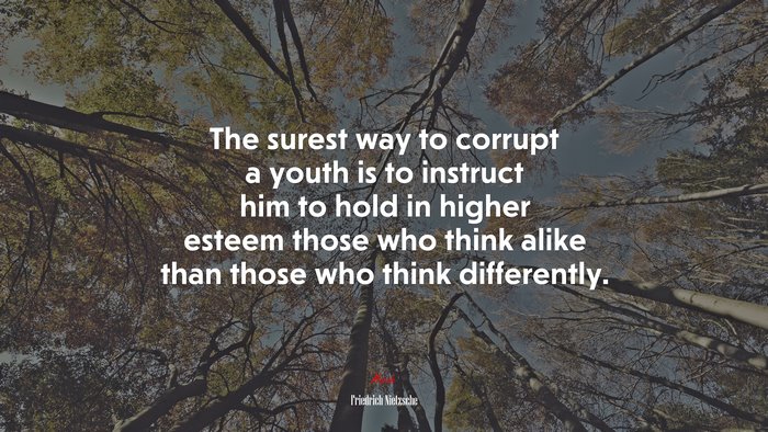 The surest way to corrupt a youth is to instruct him to hold in higher esteem those who think alike than those who think differently. | Friedrich Nietzsche quote