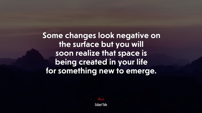 Some changes look negative on the surface but you will soon realize that space is being created in your life for something new to emerge. | Eckhart Tolle quote