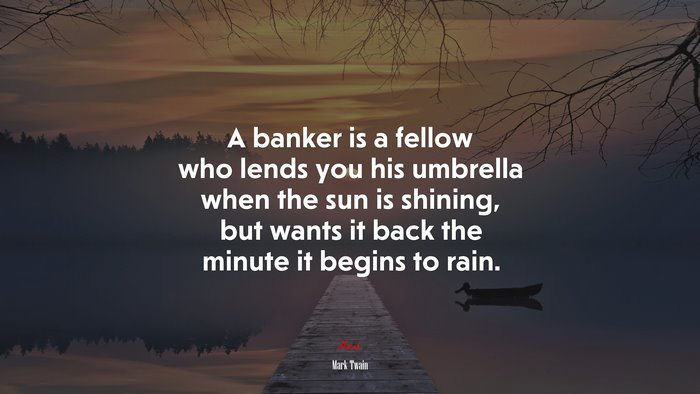 A banker is a fellow who lends you his umbrella when the sun is shining, but wants it back the minute it begins to rain. | Mark Twain quote