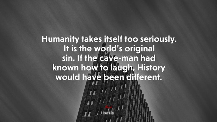 Humanity takes itself too seriously. It is the world’s original sin. If the cave-man had known how to laugh, History would have been different. | Oscar Wilde quote