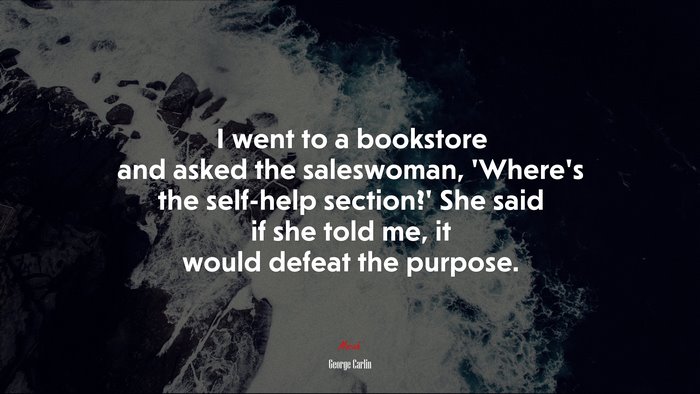 I went to a bookstore and asked the saleswoman, ‘Where’s the self-help section?’ She said if she told me, it would defeat the purpose. | George Carlin quote