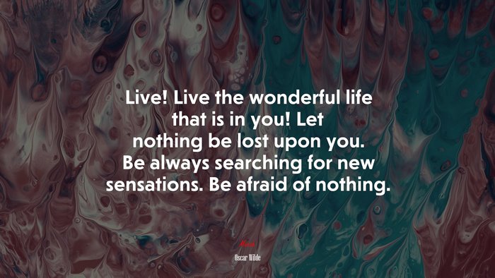 Live! Live the wonderful life that is in you! Let nothing be lost upon you. Be always searching for new sensations. Be afraid of nothing. | Oscar Wilde quote
