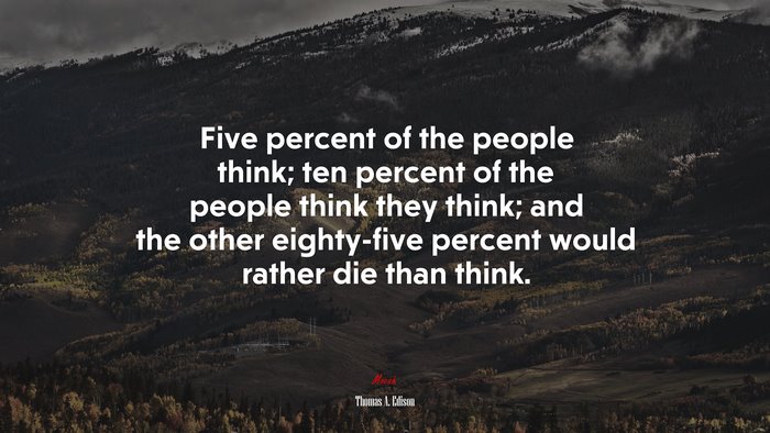 Five percent of the people think; ten percent of the people think they think; and the other eighty-five percent would rather die than think. | Thomas A. Edison quote