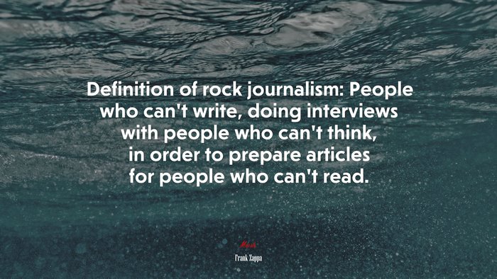 Definition of rock journalism: People who can’t write, doing interviews with people who can’t think, in order to prepare articles for people who can’t read. | Frank Zappa quote