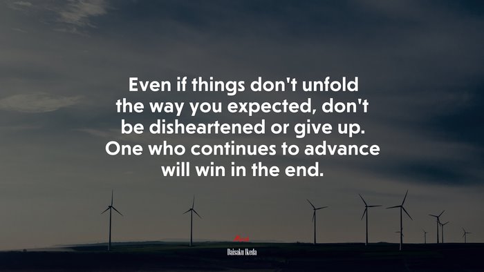 Even if things don't unfold the way you expected, don't be disheartened or  give up. One who continues to advance will win in the end., Daisaku Ikeda  quote, HD Wallpaper