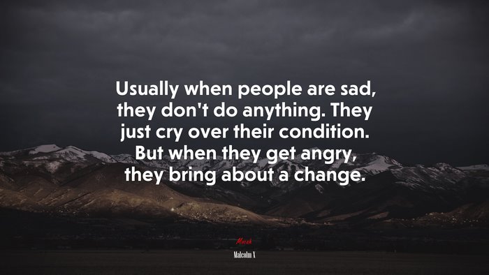Usually when people are sad, they don’t do anything. They just cry over their condition. But when they get angry, they bring about a change. | Malcolm X quote