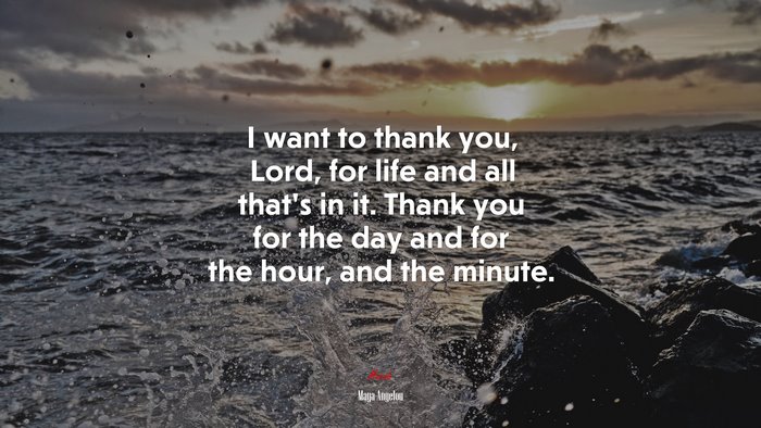 I want to thank you, Lord, for life and all that’s in it. Thank you for the day and for the hour, and the minute. | Maya Angelou quote