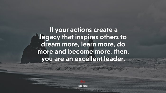 If your actions create a legacy that inspires others to dream more, learn more, do more and become more, then, you are an excellent leader. | Dolly Parton quote