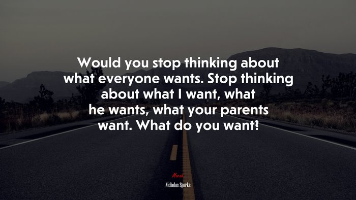 Would you stop thinking about what everyone wants. Stop thinking about what I want, what he wants, what your parents want. What do you want? | Nicholas Sparks quote
