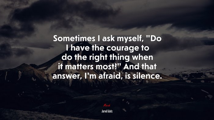Sometimes I ask myself, “Do I have the courage to do the right thing when it matters most?” And that answer, I’m afraid, is silence. | Jarod Kintz quote