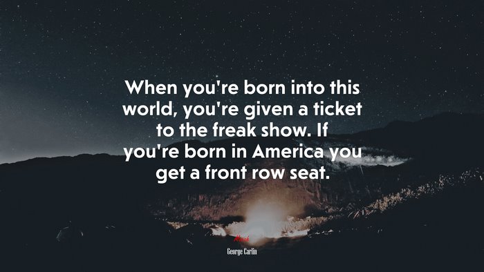 When you’re born into this world, you’re given a ticket to the freak show. If you’re born in America you get a front row seat. | George Carlin quote