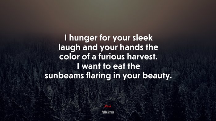 I hunger for your sleek laugh and your hands the color of a furious harvest. I want to eat the sunbeams flaring in your beauty. | Pablo Neruda quote