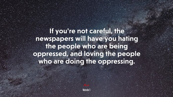 If you’re not careful, the newspapers will have you hating the people who are being oppressed, and loving the people who are doing the oppressing. | Malcolm X quote