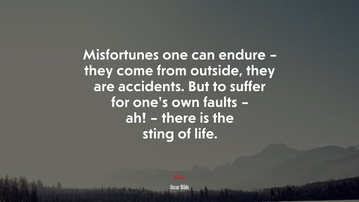 Misfortunes one can endure – they come from outside, they are accidents. But to suffer for one’s own faults – ah! – there is the sting of life. | Oscar Wilde quote