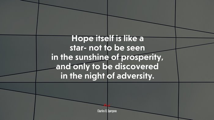 Hope itself is like a star- not to be seen in the sunshine of prosperity, and only to be discovered in the night of adversity. | Charles H. Spurgeon quote