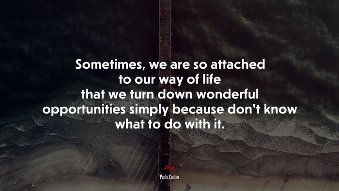 Sometimes, we are so attached to our way of life that we turn down wonderful opportunities simply because don’t know what to do with it. | Paulo Coelho quote
