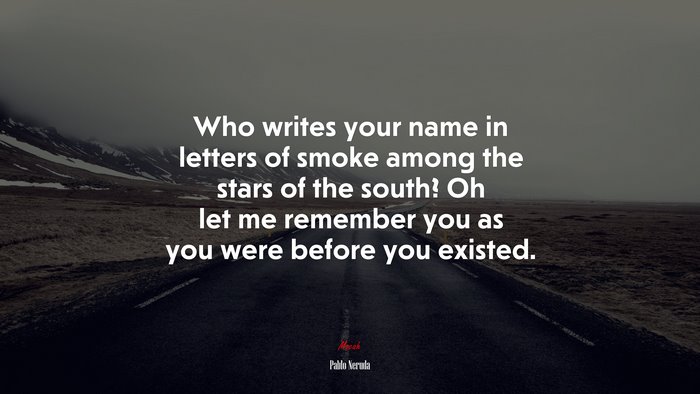 Who writes your name in letters of smoke among the stars of the south? Oh let me remember you as you were before you existed. | Pablo Neruda quote