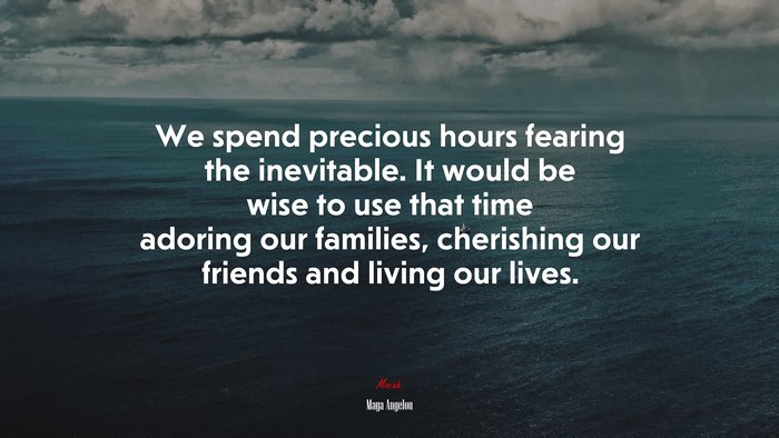We spend precious hours fearing the inevitable. It would be wise to use that time adoring our families, cherishing our friends and living our lives. | Maya Angelou quote