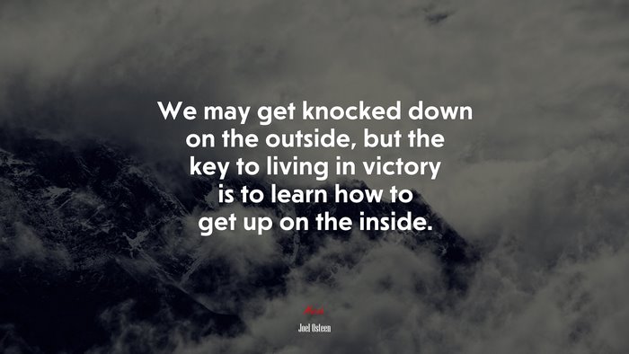 We may get knocked down on the outside, but the key to living in victory is to learn how to get up on the inside. | Joel Osteen quote