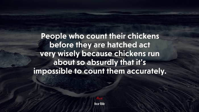 People who count their chickens before they are hatched act very wisely because chickens run about so absurdly that it’s impossible to count them accurately. | Oscar Wilde quote