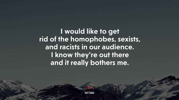 I would like to get rid of the homophobes, sexists, and racists in our audience. I know they’re out there and it really bothers me. | Kurt Cobain quote