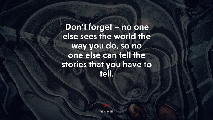 Don’t forget – no one else sees the world the way you do, so no one else can tell the stories that you have to tell. | Charles de Lint quote