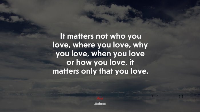 It matters not who you love, where you love, why you love, when you love or how you love, it matters only that you love. | John Lennon quote