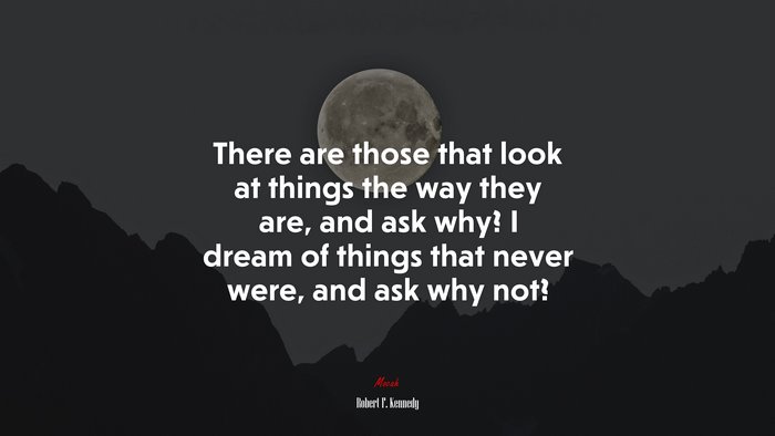 There are those that look at things the way they are, and ask why? I dream of things that never were, and ask why not? | Robert F. Kennedy quote