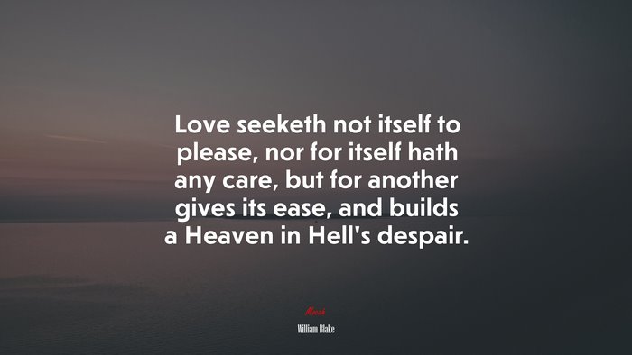 Love seeketh not itself to please, nor for itself hath any care, but for another gives its ease, and builds a Heaven in Hell’s despair. | William Blake quote