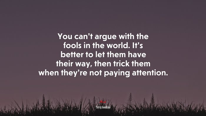 You can’t argue with the fools in the world. It’s better to let them have their way, then trick them when they’re not paying attention. | Terry Goodkind quote