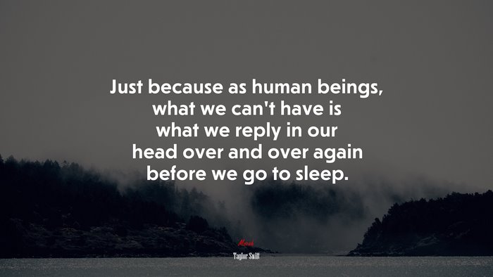 Just because as human beings, what we can’t have is what we reply in our head over and over again before we go to sleep. | Taylor Swift quote