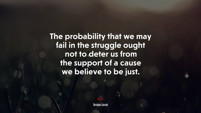 The probability that we may fail in the struggle ought not to deter us from the support of a cause we believe to be just. | Abraham Lincoln quote
